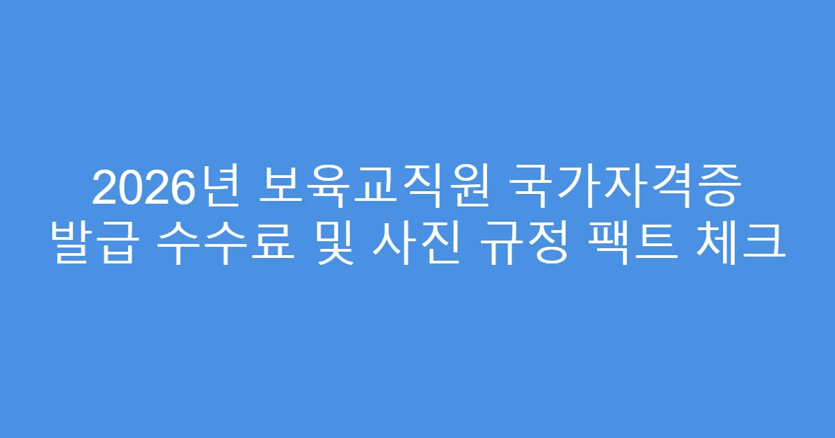 2026년 보육교직원 국가자격증 발급 수수료 및 사진 규정 팩트 체크