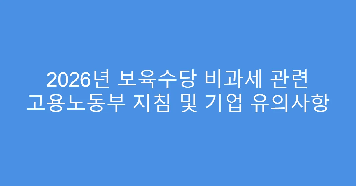 2026년 보육수당 비과세 관련 고용노동부 지침 및 기업 유의사항