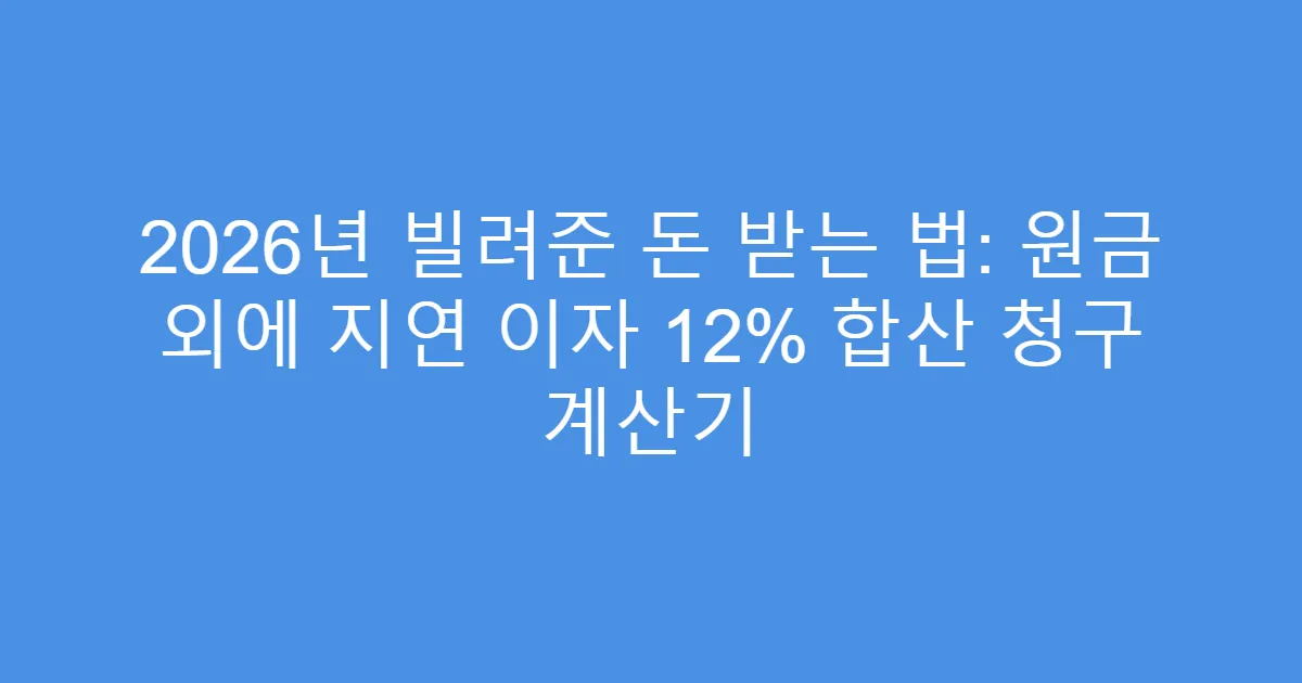 2026년 빌려준 돈 받는 법: 원금 외에 지연 이자 12% 합산 청구 계산기