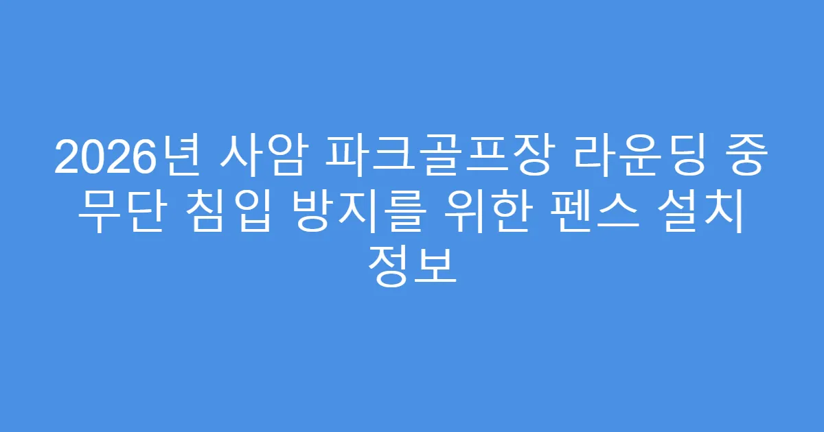 2026년 사암 파크골프장 라운딩 중 무단 침입 방지를 위한 펜스 설치 정보
