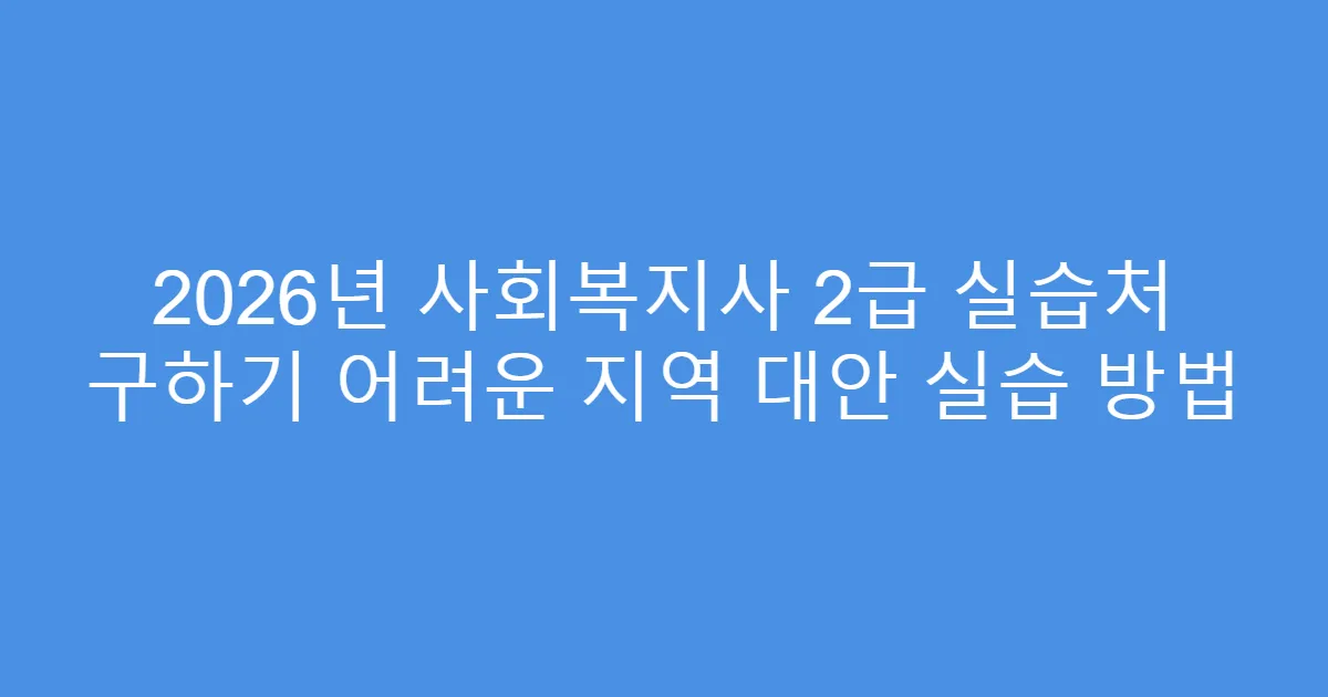 2026년 사회복지사 2급 실습처 구하기 어려운 지역 대안 실습 방법
