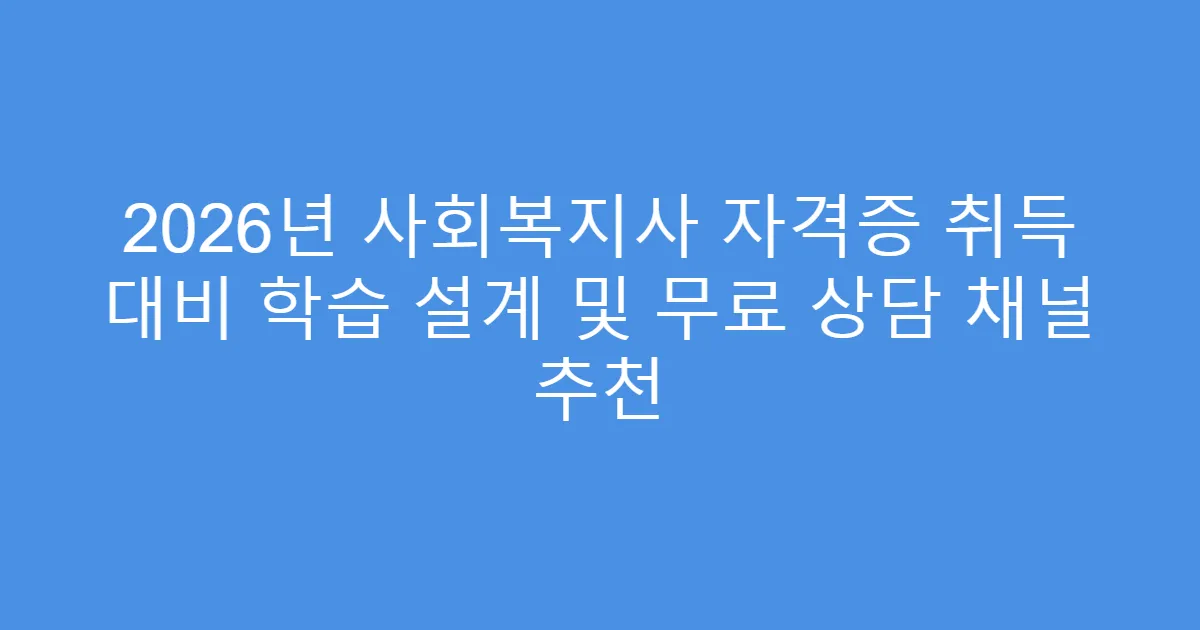 2026년 사회복지사 자격증 취득 대비 학습 설계 및 무료 상담 채널 추천