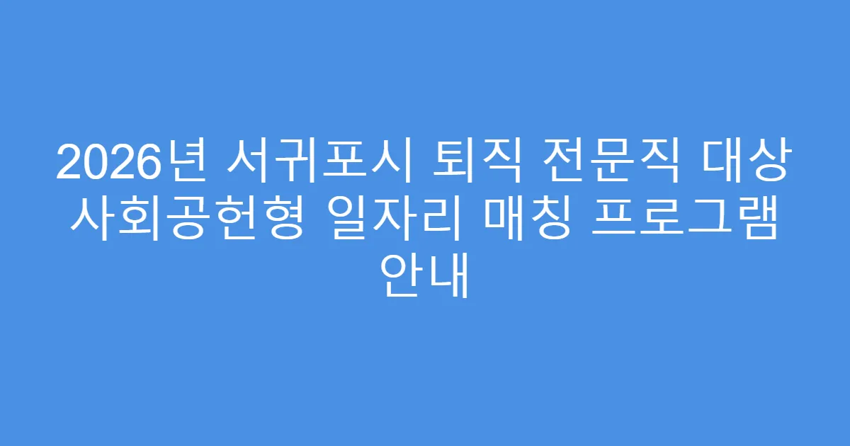 2026년 서귀포시 퇴직 전문직 대상 사회공헌형 일자리 매칭 프로그램 안내