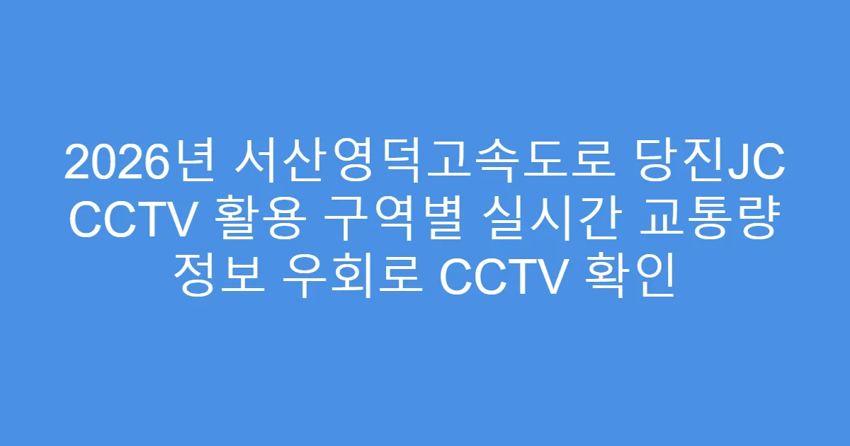 2026년 서산영덕고속도로 당진JC CCTV 활용 구역별 실시간 교통량 정보 우회로 CCTV 확인