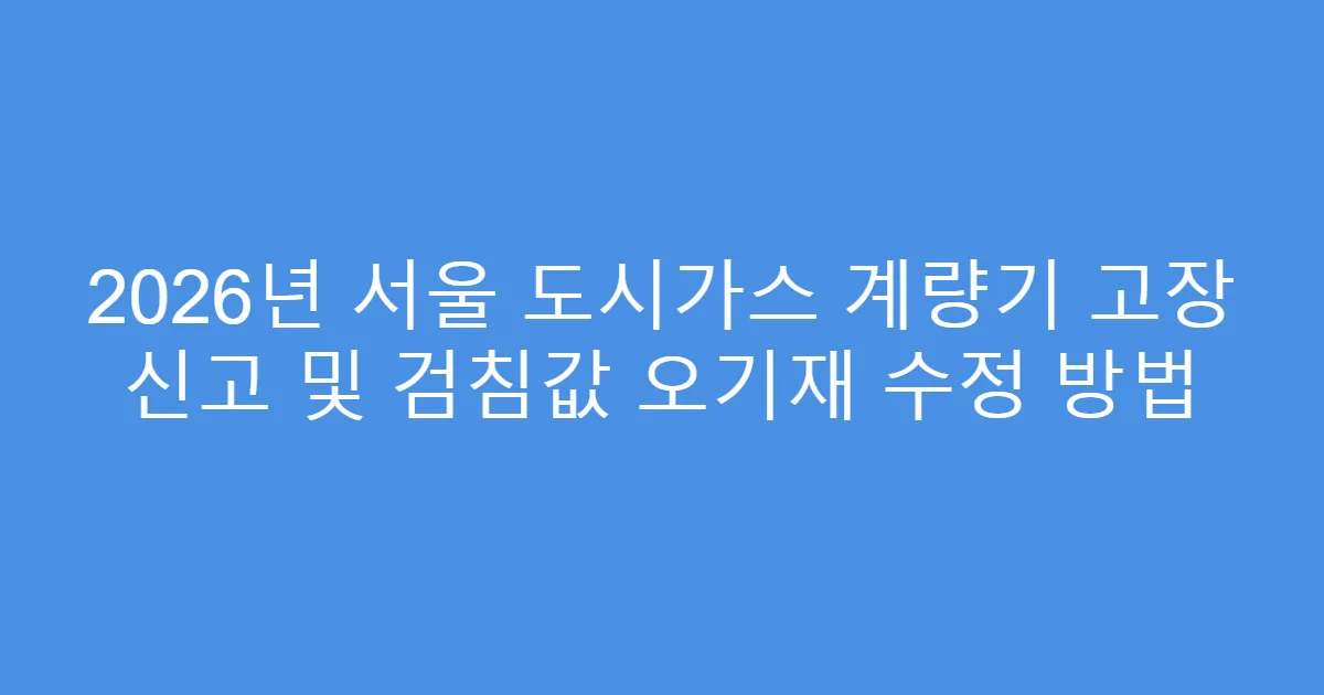 2026년 서울 도시가스 계량기 고장 신고 및 검침값 오기재 수정 방법