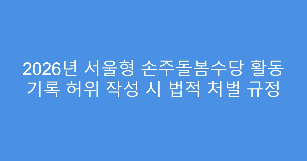 2026년 서울형 손주돌봄수당 활동 기록 허위 작성 시 법적 처벌 규정