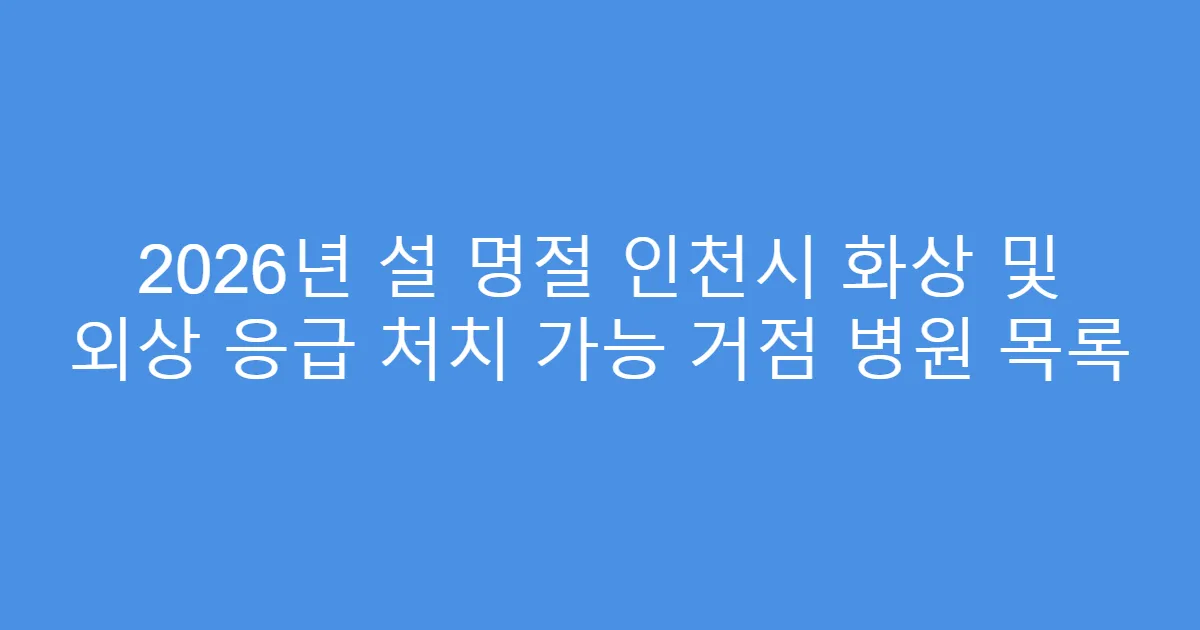 2026년 설 명절 인천시 화상 및 외상 응급 처치 가능 거점 병원 목록
