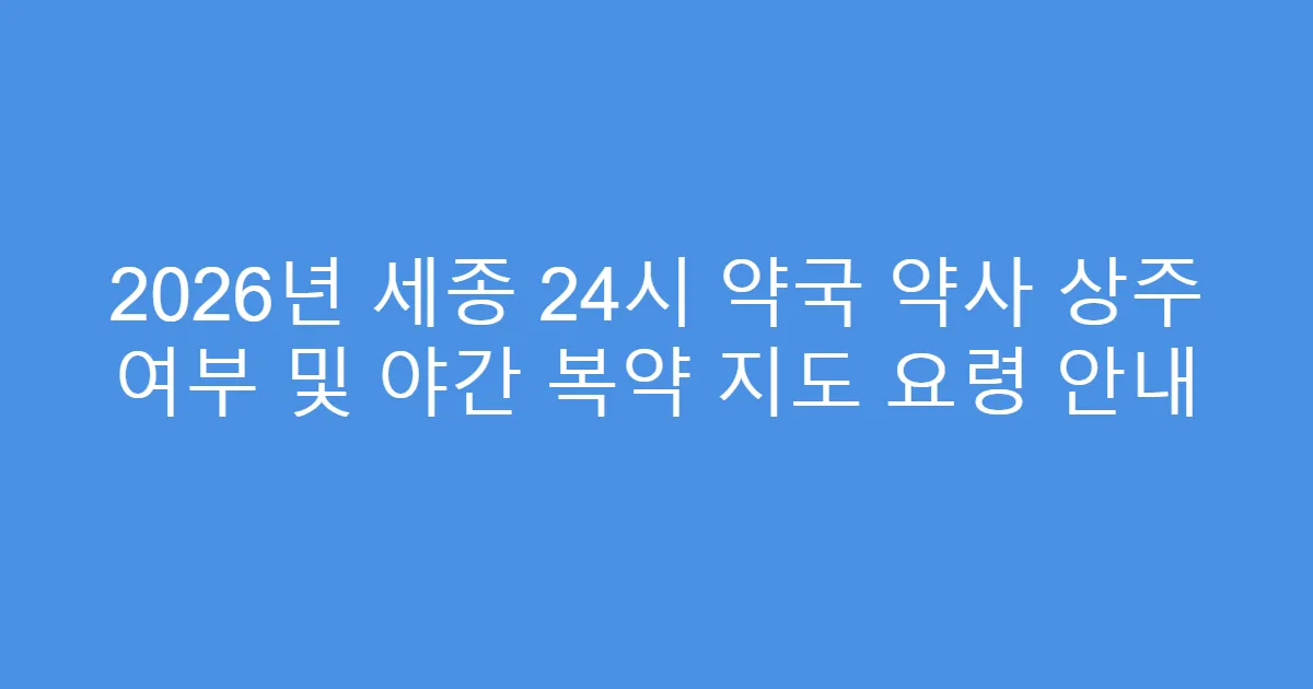 2026년 세종 24시 약국 약사 상주 여부 및 야간 복약 지도 요령 안내