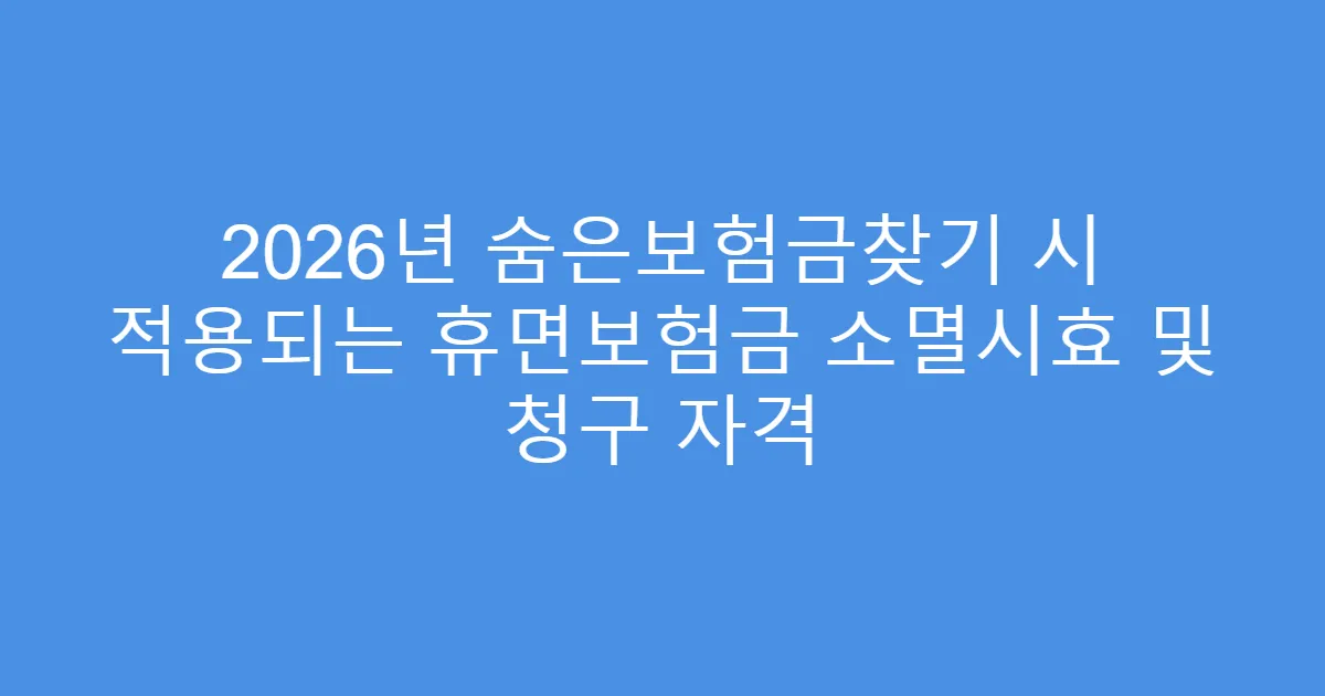 2026년 숨은보험금찾기 시 적용되는 휴면보험금 소멸시효 및 청구 자격