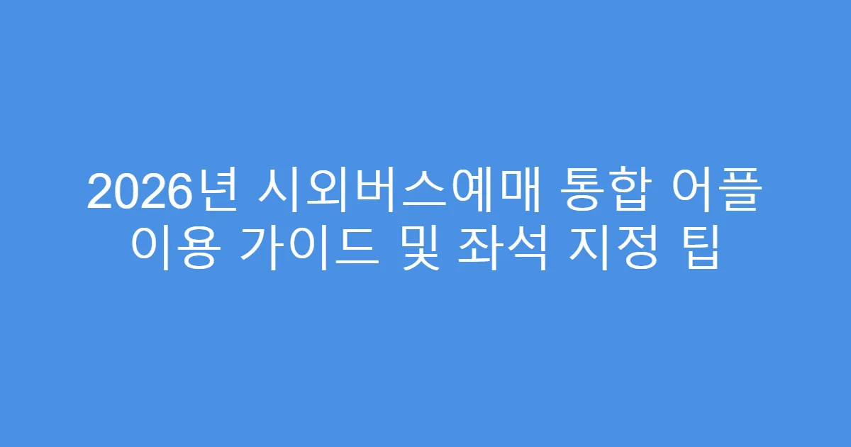 2026년 시외버스예매 통합 어플 이용 가이드 및 좌석 지정 팁