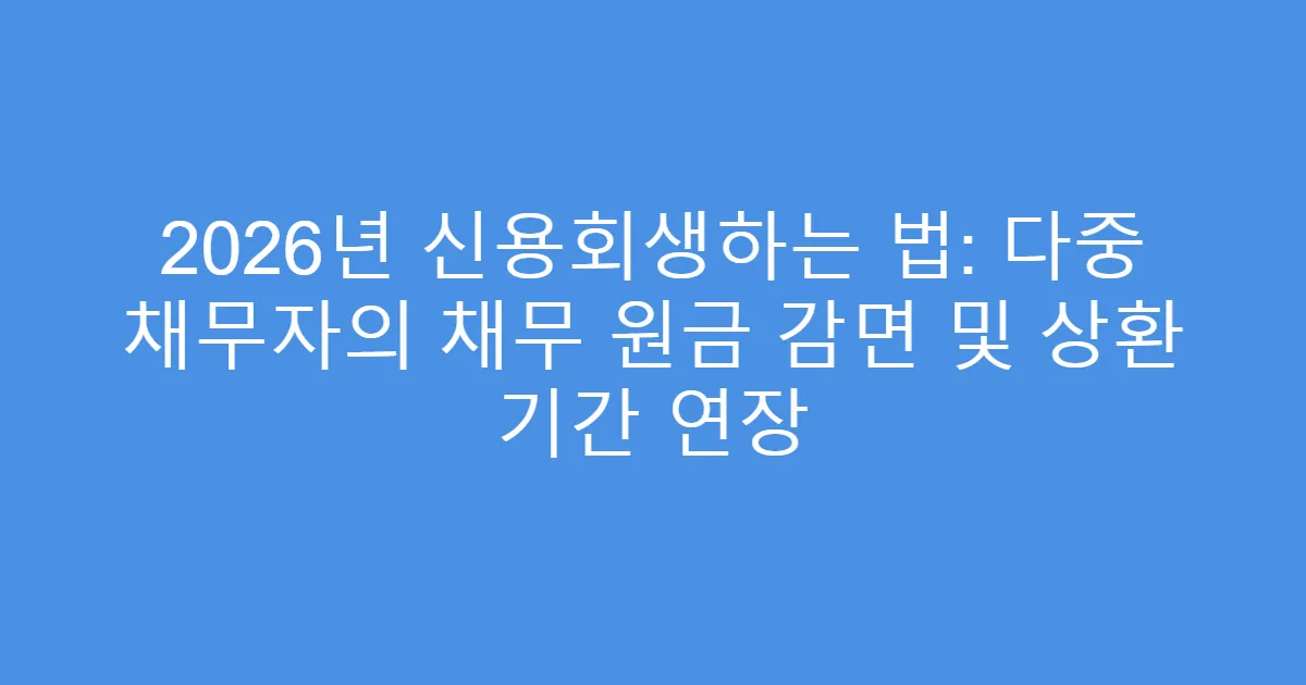 2026년 신용회생하는 법: 다중 채무자의 채무 원금 감면 및 상환 기간 연장