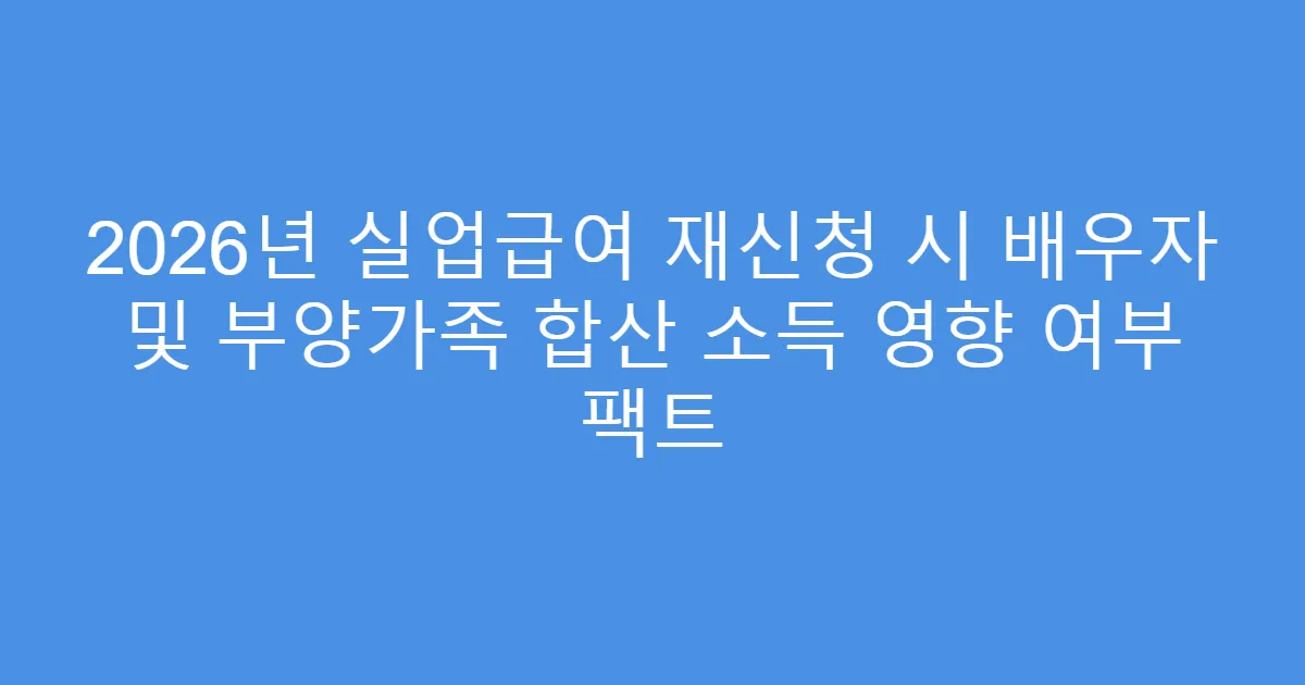 2026년 실업급여 재신청 시 배우자 및 부양가족 합산 소득 영향 여부 팩트