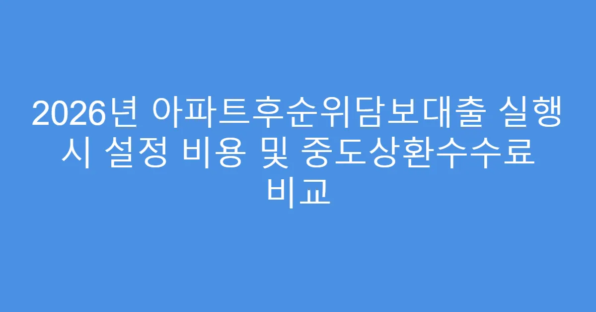 2026년 아파트후순위담보대출 실행 시 설정 비용 및 중도상환수수료 비교