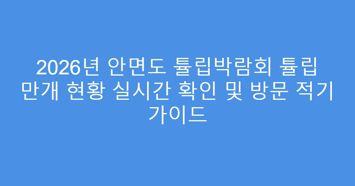 2026년 안면도 튤립박람회 튤립 만개 현황 실시간 확인 및 방문 적기 가이드