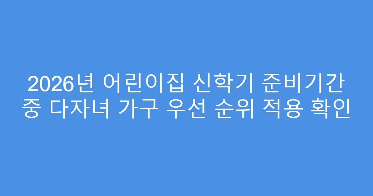 2026년 어린이집 신학기 준비기간 중 다자녀 가구 우선 순위 적용 확인