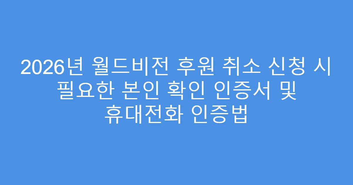 2026년 월드비전 후원 취소 신청 시 필요한 본인 확인 인증서 및 휴대전화 인증법