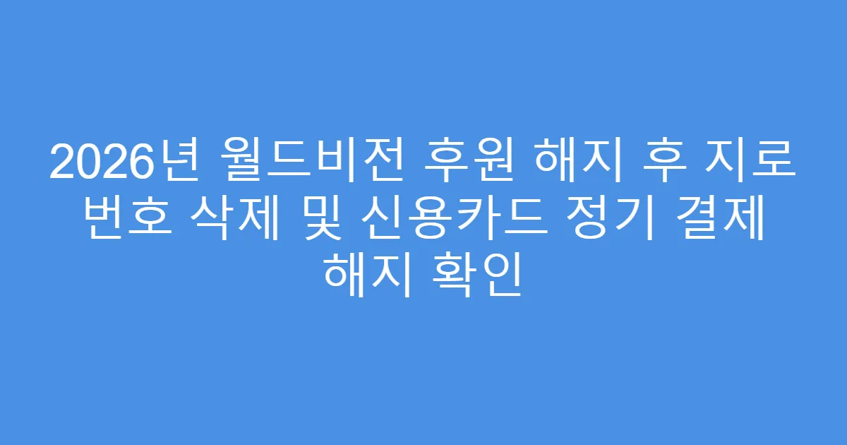 2026년 월드비전 후원 해지 후 지로 번호 삭제 및 신용카드 정기 결제 해지 확인