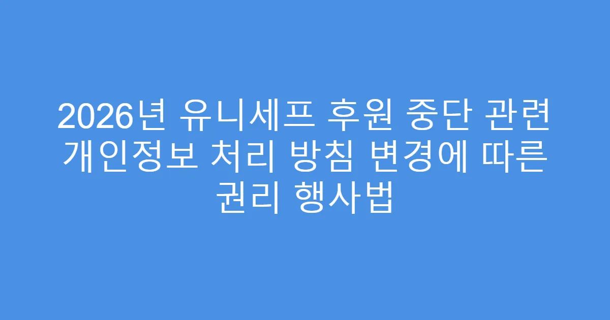 2026년 유니세프 후원 중단 관련 개인정보 처리 방침 변경에 따른 권리 행사법