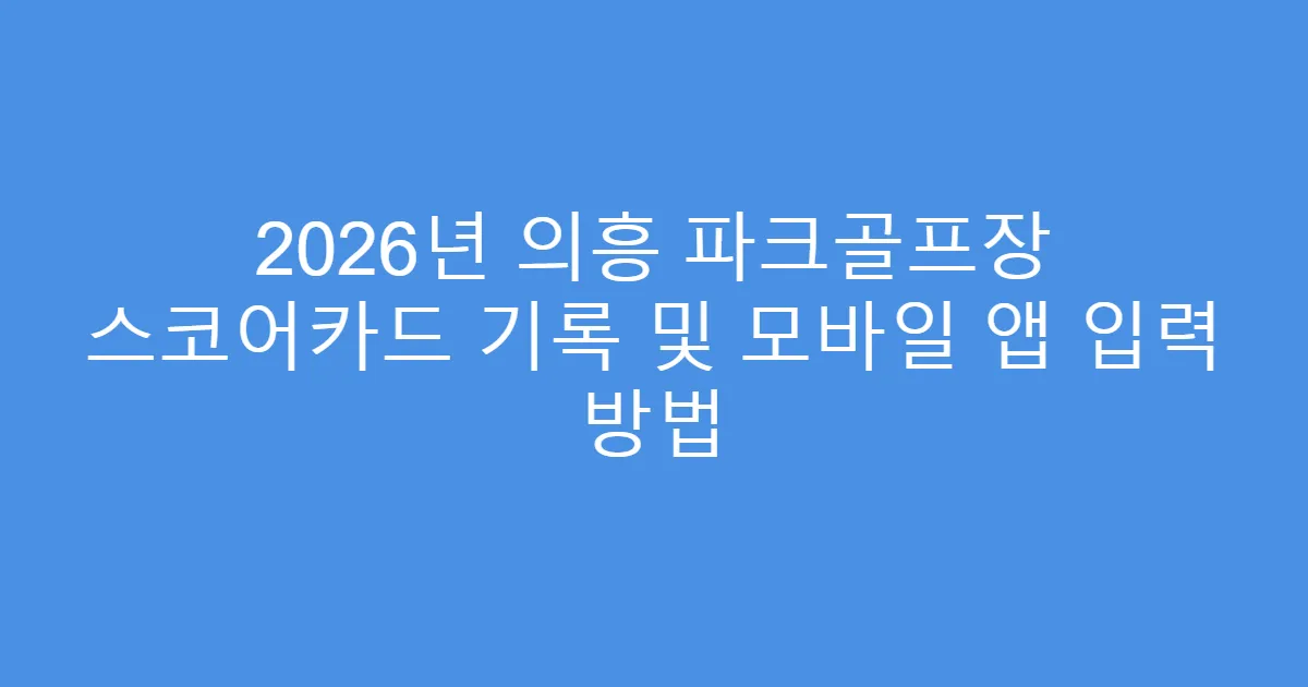 2026년 의흥 파크골프장 스코어카드 기록 및 모바일 앱 입력 방법