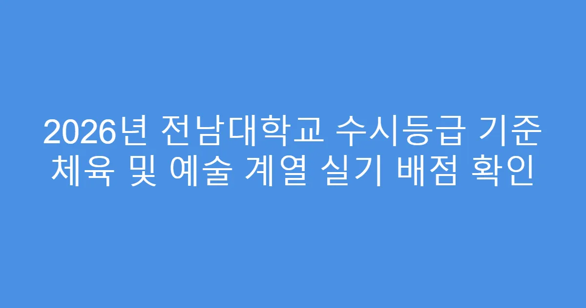 2026년 전남대학교 수시등급 기준 체육 및 예술 계열 실기 배점 확인