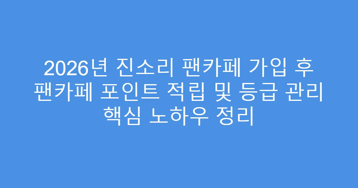 2026년 진소리 팬카페 가입 후 팬카페 포인트 적립 및 등급 관리 핵심 노하우 정리