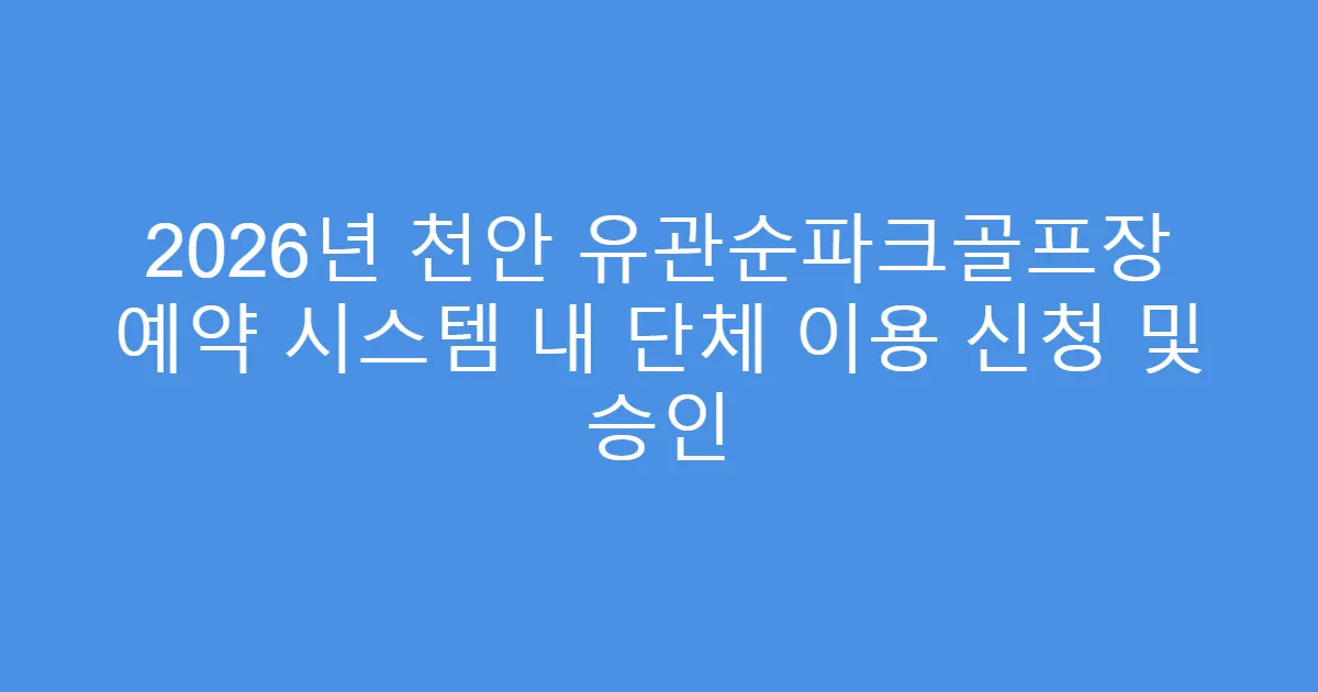 2026년 천안 유관순파크골프장 예약 시스템 내 단체 이용 신청 및 승인