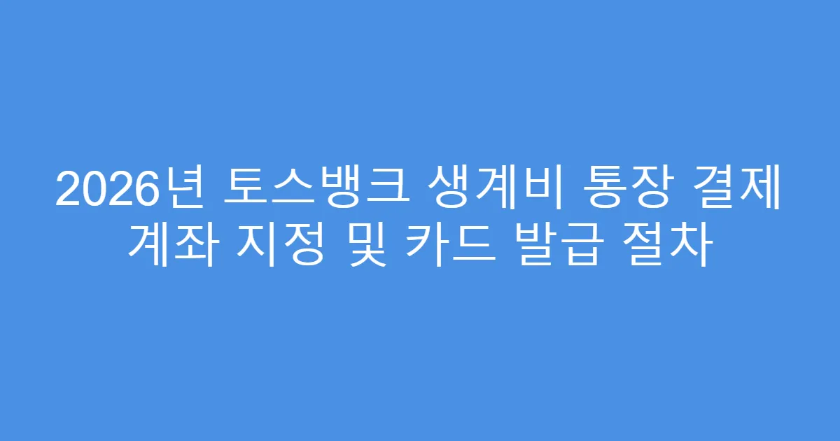 2026년 토스뱅크 생계비 통장 결제 계좌 지정 및 카드 발급 절차