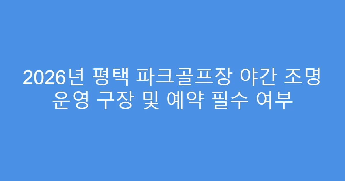 2026년 평택 파크골프장 야간 조명 운영 구장 및 예약 필수 여부
