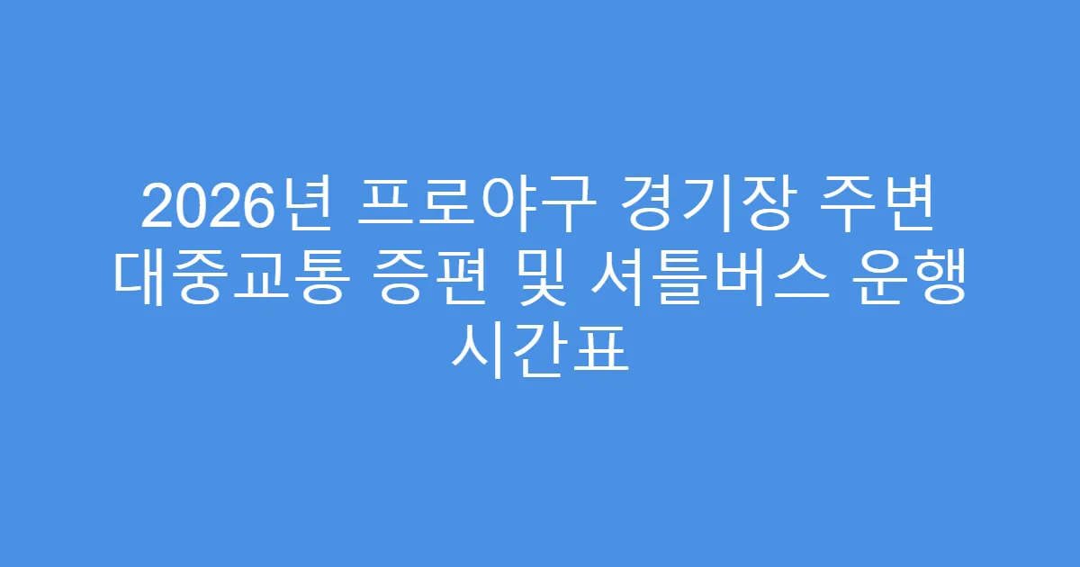 2026년 프로야구 경기장 주변 대중교통 증편 및 셔틀버스 운행 시간표