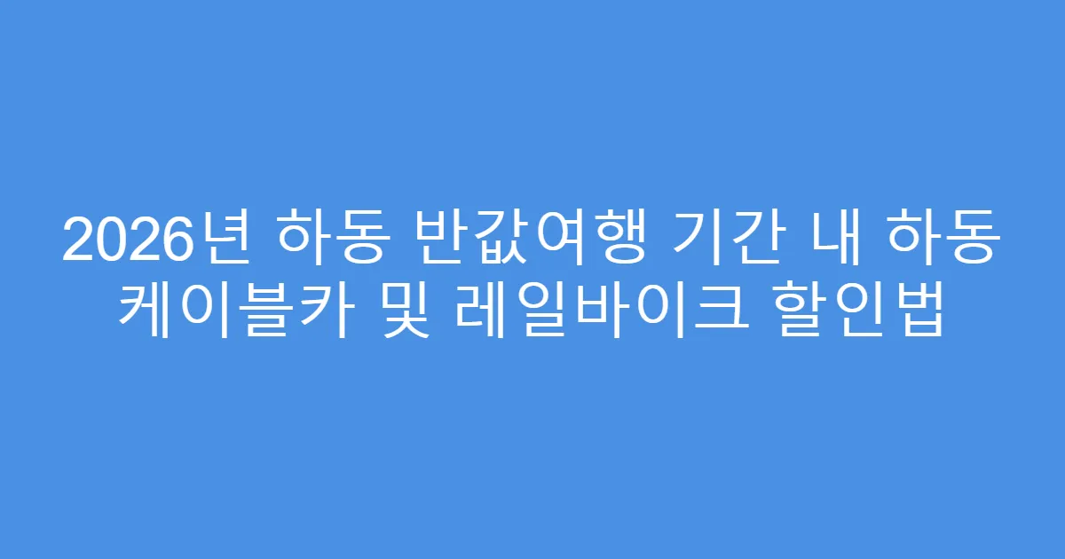 2026년 하동 반값여행 기간 내 하동 케이블카 및 레일바이크 할인법