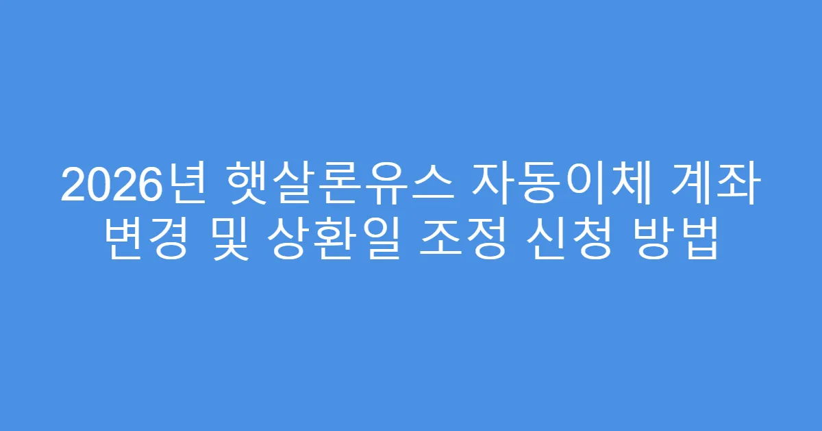 2026년 햇살론유스 자동이체 계좌 변경 및 상환일 조정 신청 방법