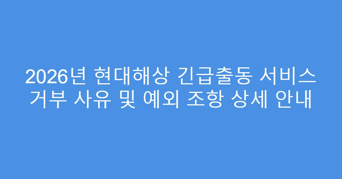 2026년 현대해상 긴급출동 서비스 거부 사유 및 예외 조항 상세 안내