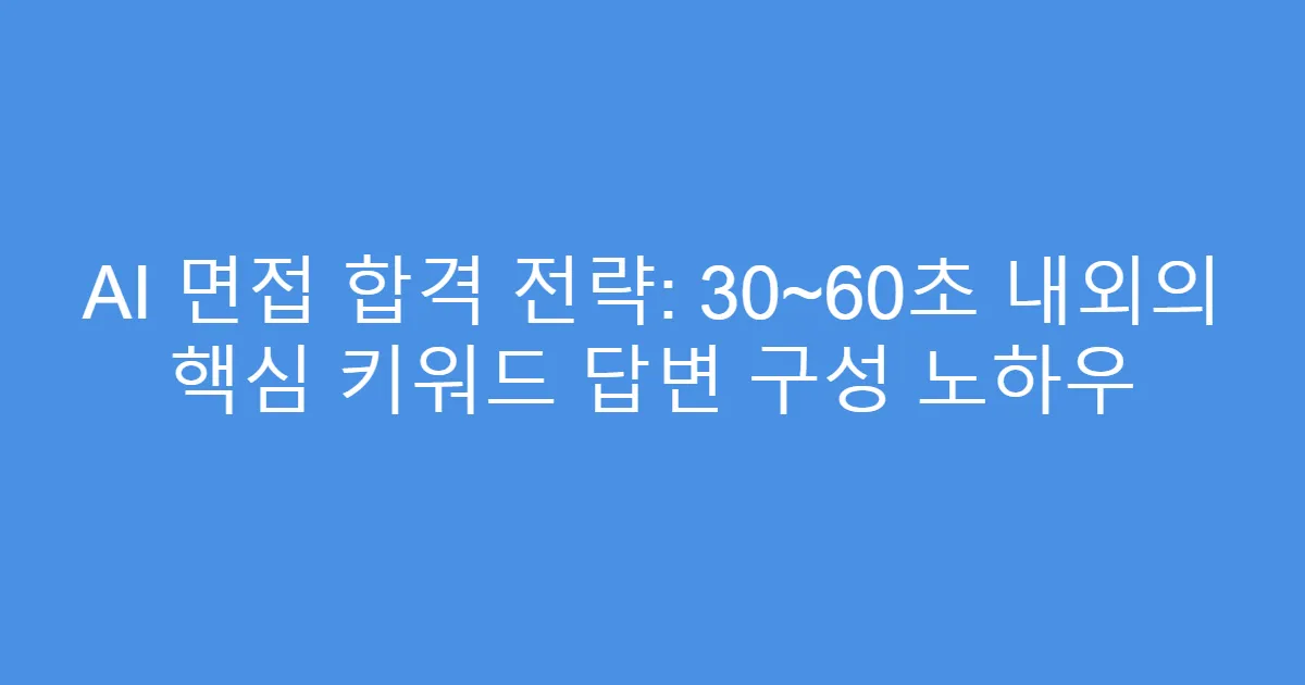 AI 면접 합격 전략: 30~60초 내외의 핵심 키워드 답변 구성 노하우