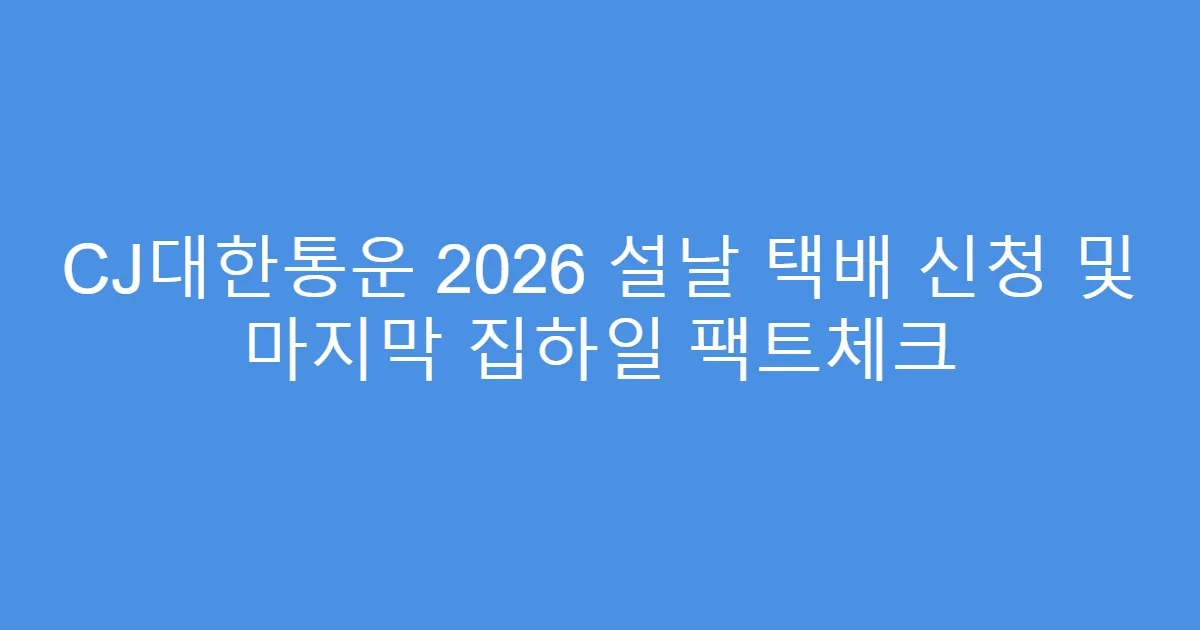 CJ대한통운 2026 설날 택배 신청 및 마지막 집하일 팩트체크