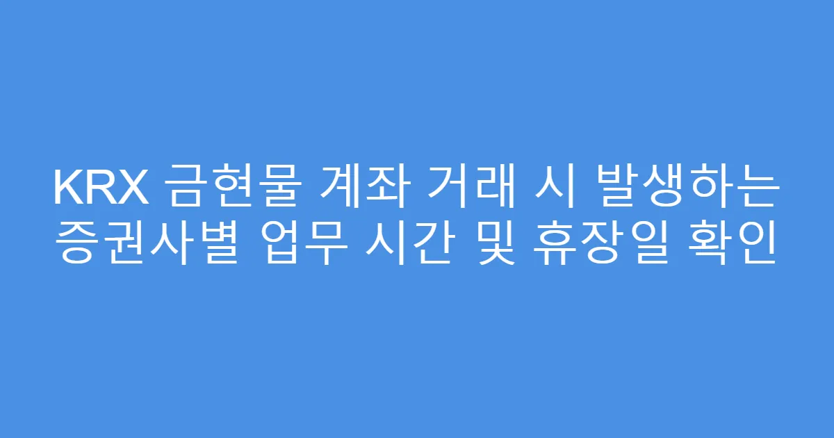 KRX 금현물 계좌 거래 시 발생하는 증권사별 업무 시간 및 휴장일 확인