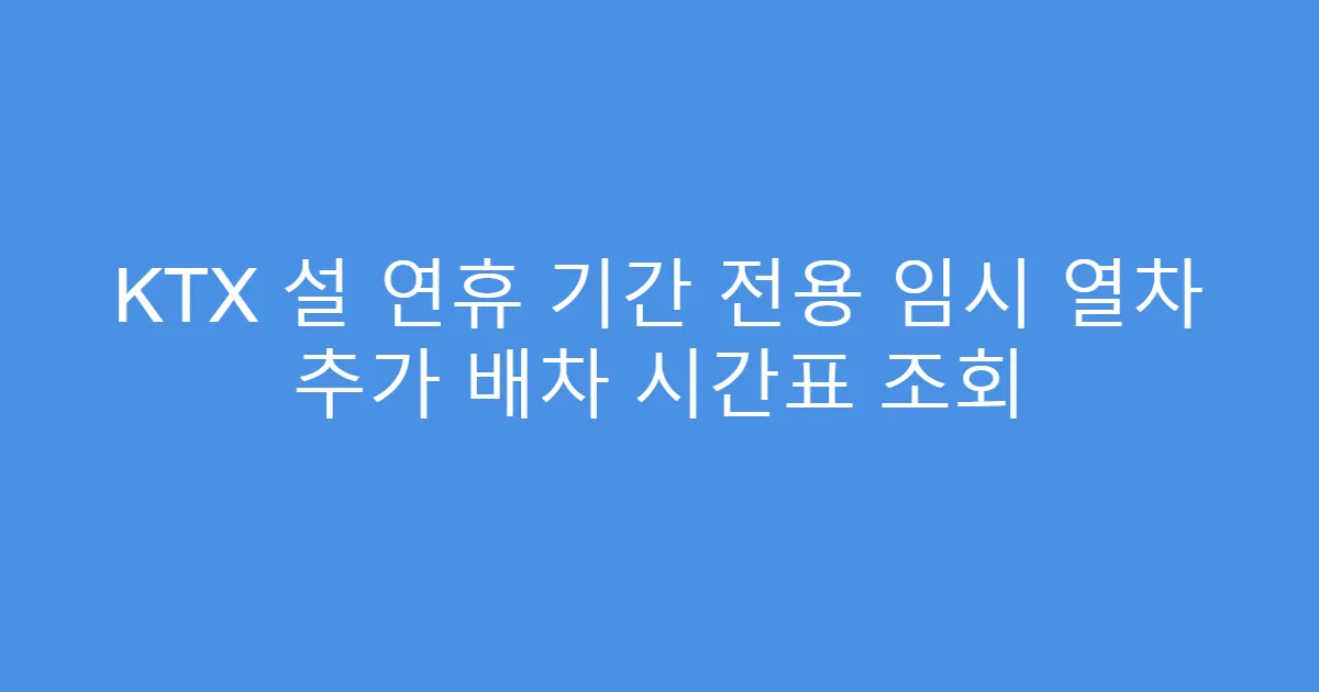 KTX 설 연휴 기간 전용 임시 열차 추가 배차 시간표 조회