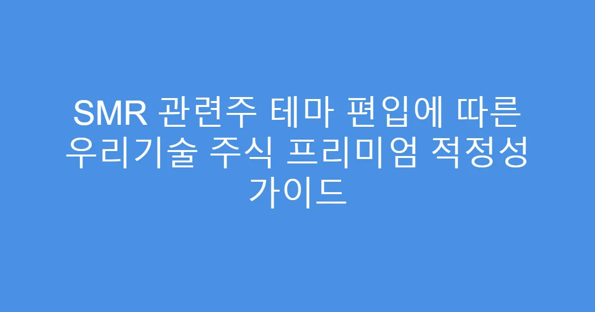 SMR 관련주 테마 편입에 따른 우리기술 주식 프리미엄 적정성 가이드