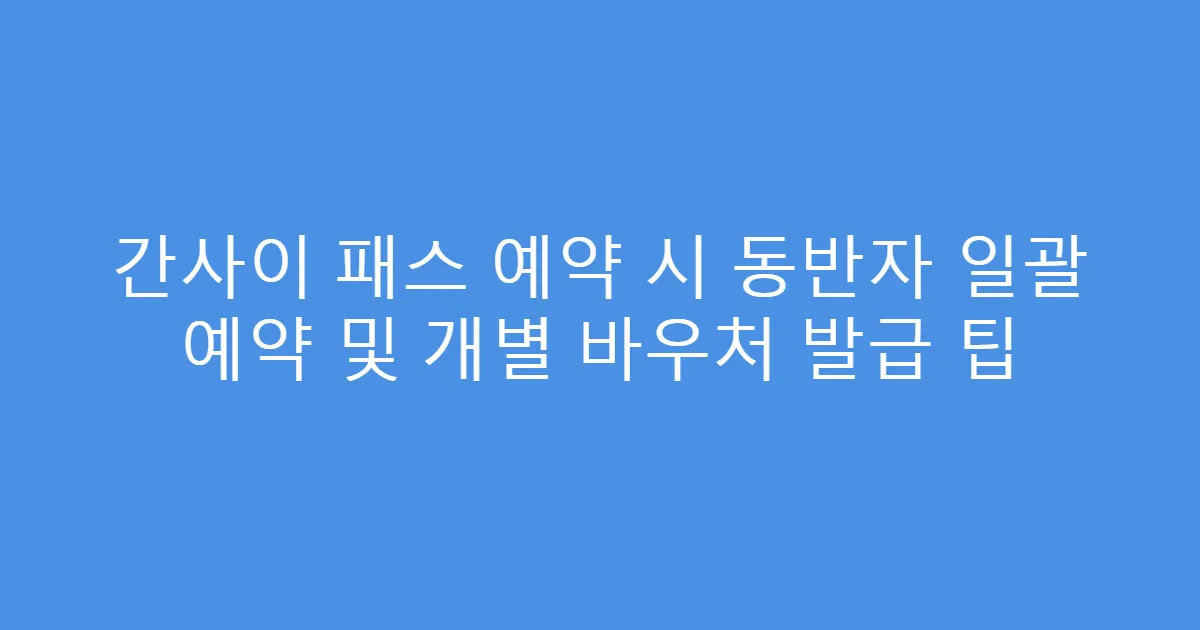 간사이 패스 예약 시 동반자 일괄 예약 및 개별 바우처 발급 팁