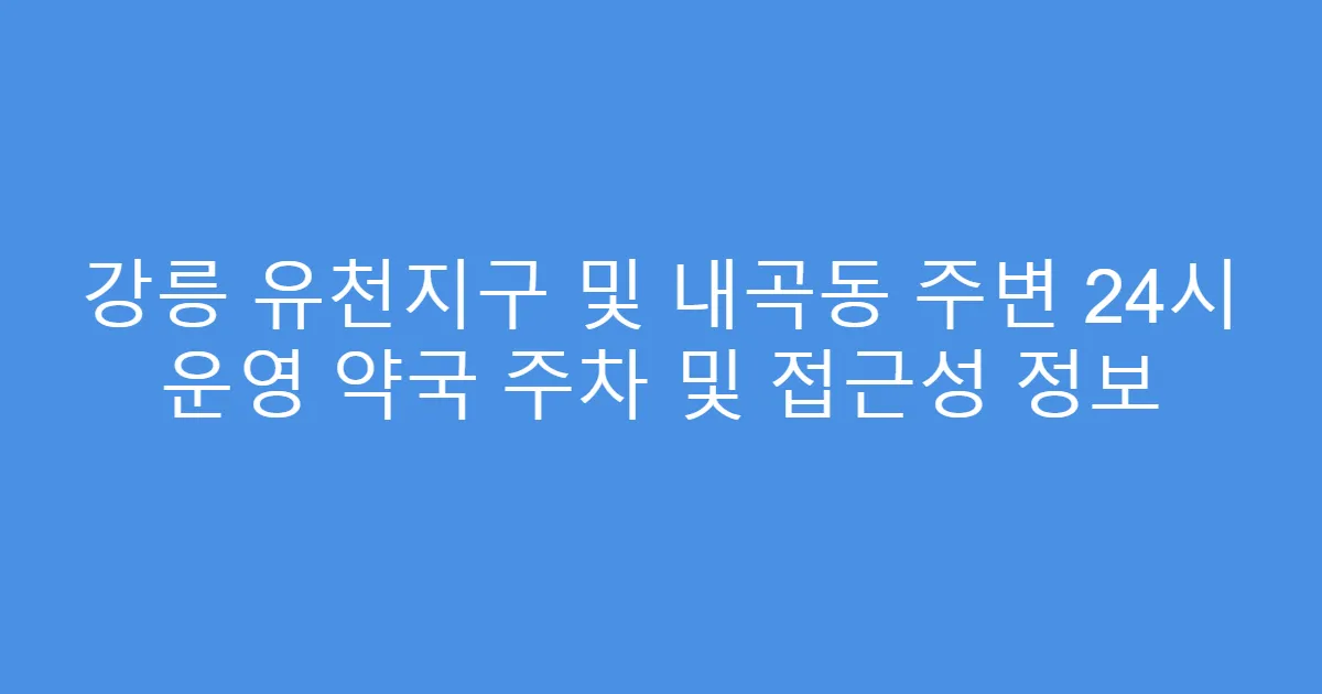 강릉 유천지구 및 내곡동 주변 24시 운영 약국 주차 및 접근성 정보