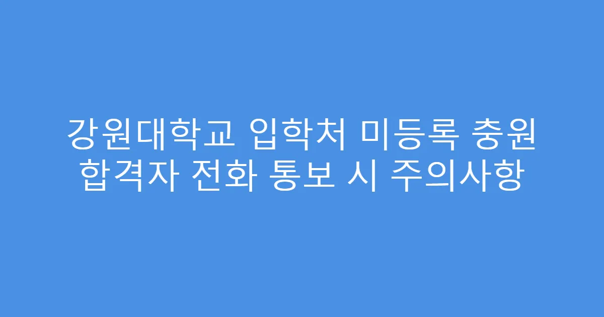 강원대학교 입학처 미등록 충원 합격자 전화 통보 시 주의사항