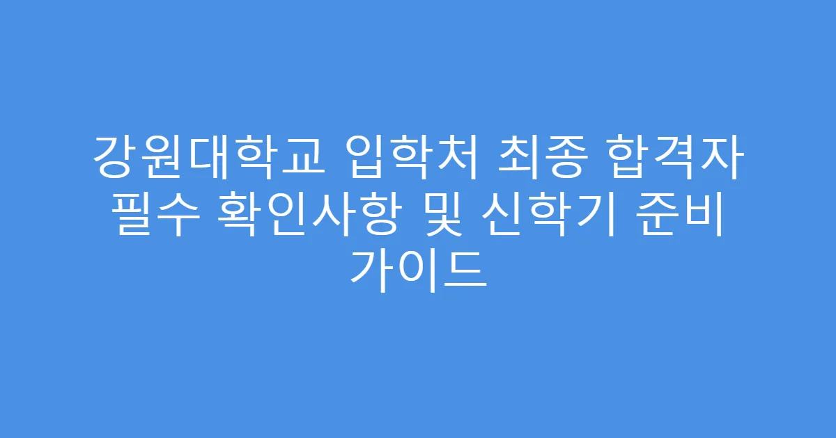 강원대학교 입학처 최종 합격자 필수 확인사항 및 신학기 준비 가이드
