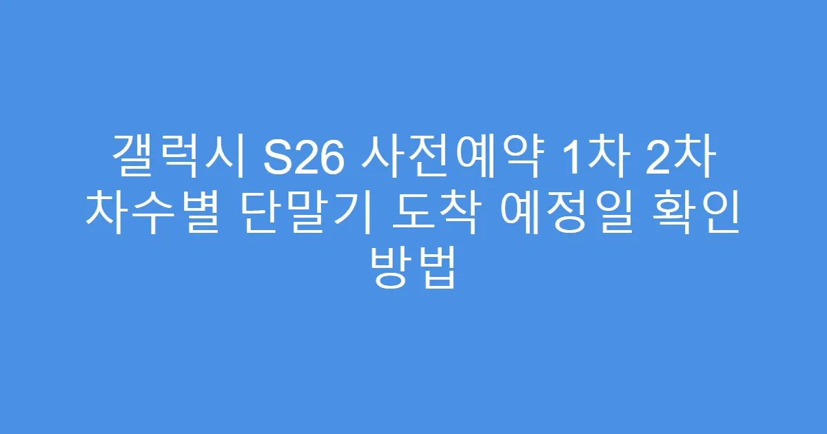 갤럭시 S26 사전예약 1차 2차 차수별 단말기 도착 예정일 확인 방법