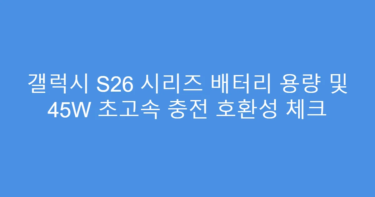 갤럭시 S26 시리즈 배터리 용량 및 45W 초고속 충전 호환성 체크