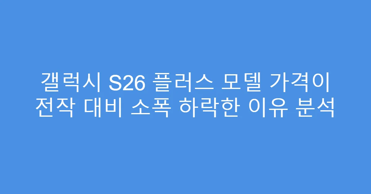 갤럭시 S26 플러스 모델 가격이 전작 대비 소폭 하락한 이유 분석