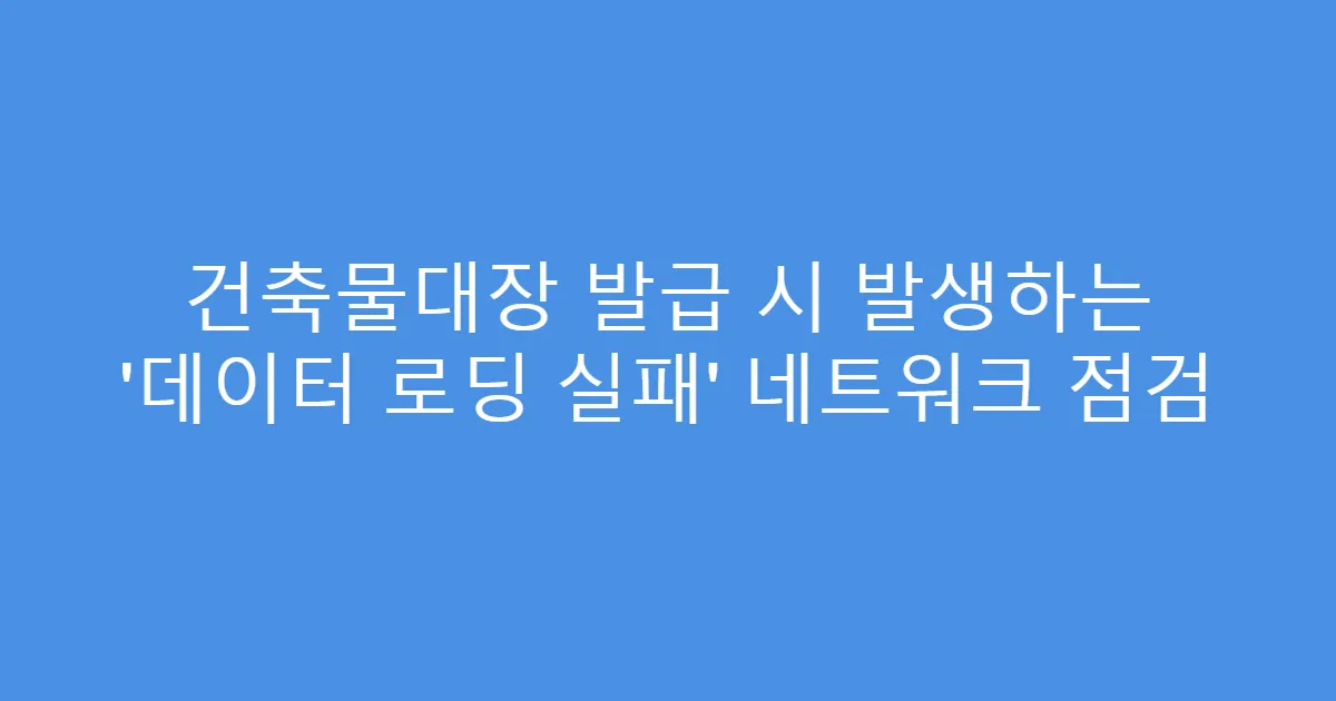 건축물대장 발급 시 발생하는 ‘데이터 로딩 실패’ 네트워크 점검