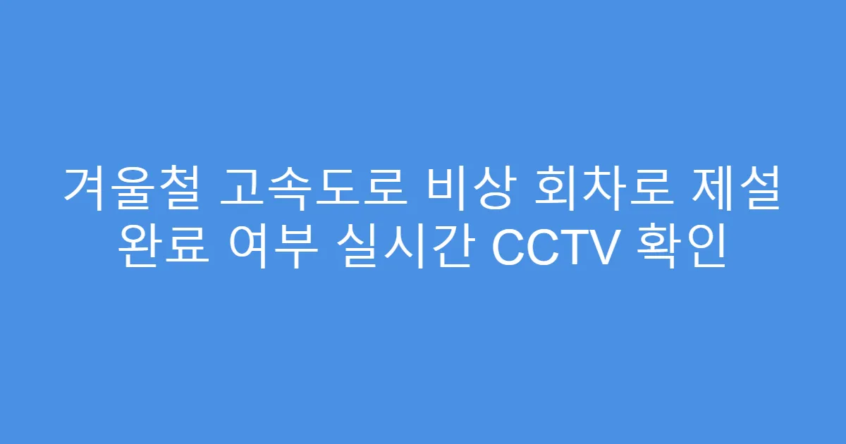 겨울철 고속도로 비상 회차로 제설 완료 여부 실시간 CCTV 확인
