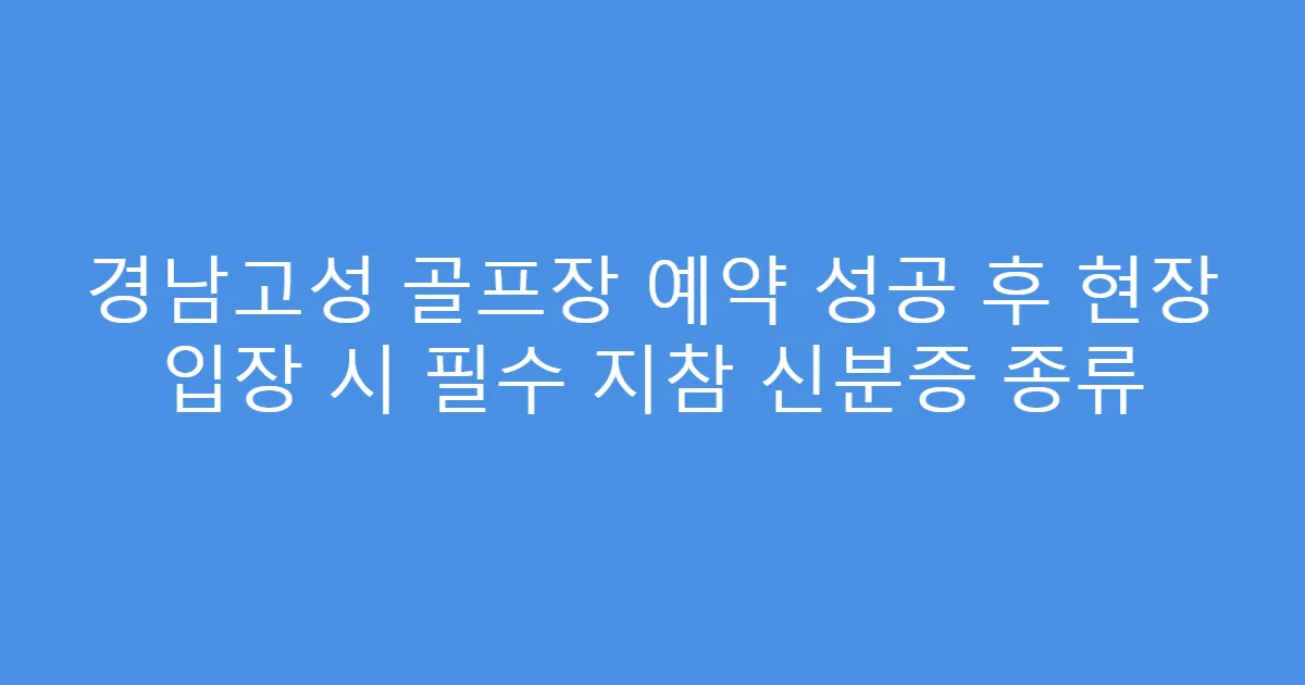 경남고성 골프장 예약 성공 후 현장 입장 시 필수 지참 신분증 종류
