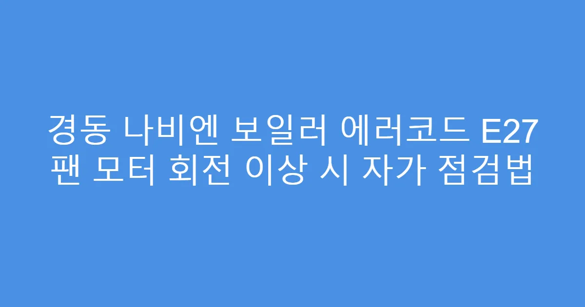 경동 나비엔 보일러 에러코드 E27 팬 모터 회전 이상 시 자가 점검법