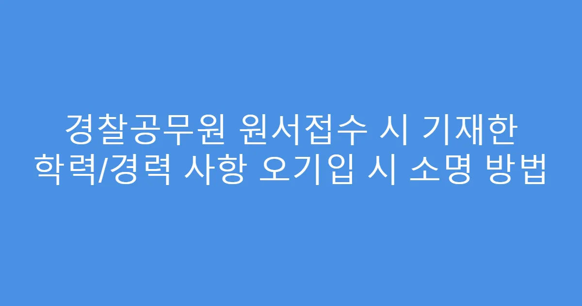 경찰공무원 원서접수 시 기재한 학력/경력 사항 오기입 시 소명 방법