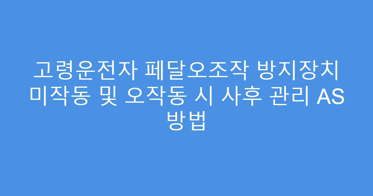 고령운전자 페달오조작 방지장치 미작동 및 오작동 시 사후 관리 AS 방법
